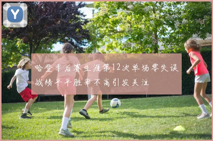 哈登季后赛生涯第12次单场零失误战绩平平胜率不高引发关注