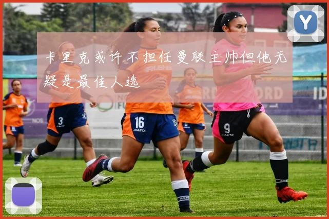 卡里克或许不担任曼联主帅但他无疑是最佳人选