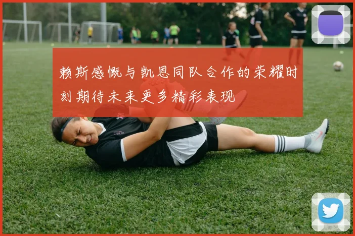 赖斯感慨与凯恩同队合作的荣耀时刻期待未来更多精彩表现
