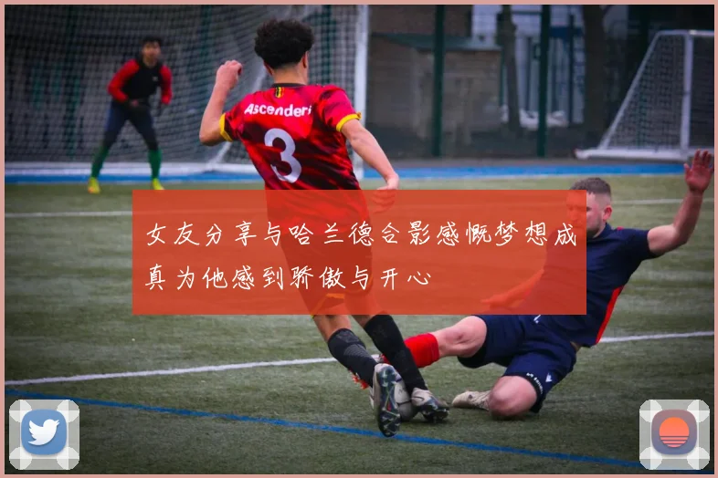 女友分享与哈兰德合影感慨梦想成真为他感到骄傲与开心