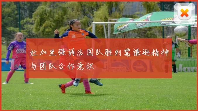 杜加里强调法国队胜利需谦逊精神与团队合作意识