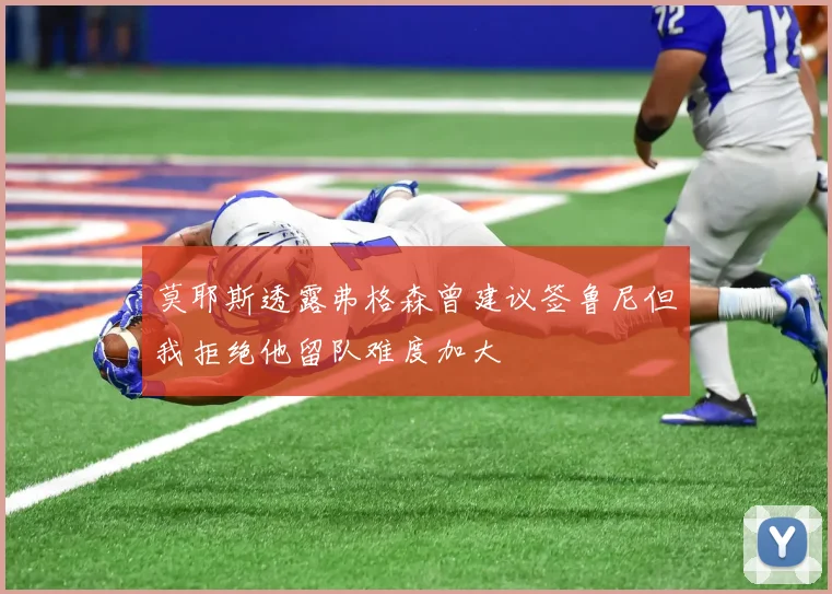 莫耶斯透露弗格森曾建议签鲁尼但我拒绝他留队难度加大