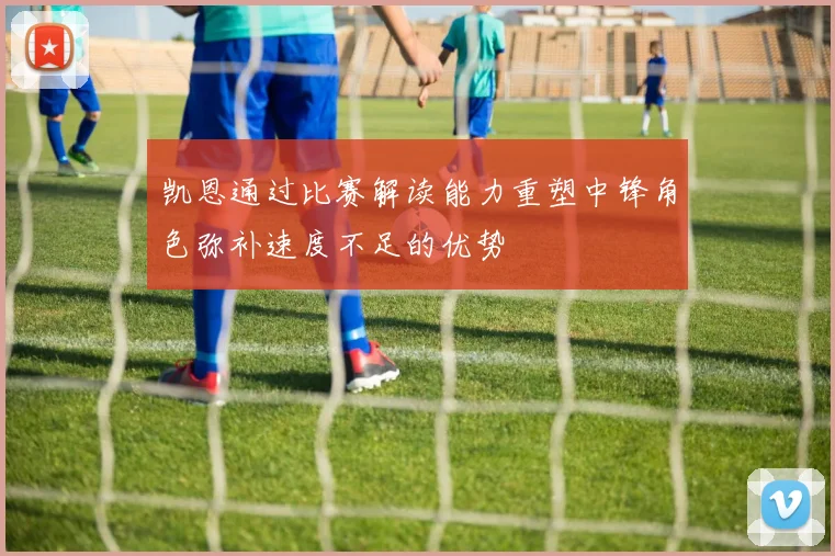 凯恩通过比赛解读能力重塑中锋角色弥补速度不足的优势