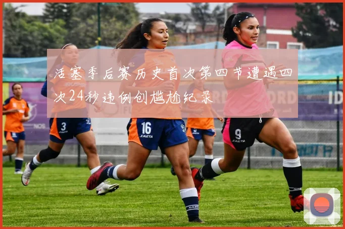 活塞季后赛历史首次第四节遭遇四次24秒违例创尴尬纪录