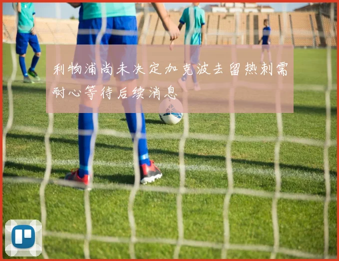 利物浦尚未决定加克波去留热刺需耐心等待后续消息