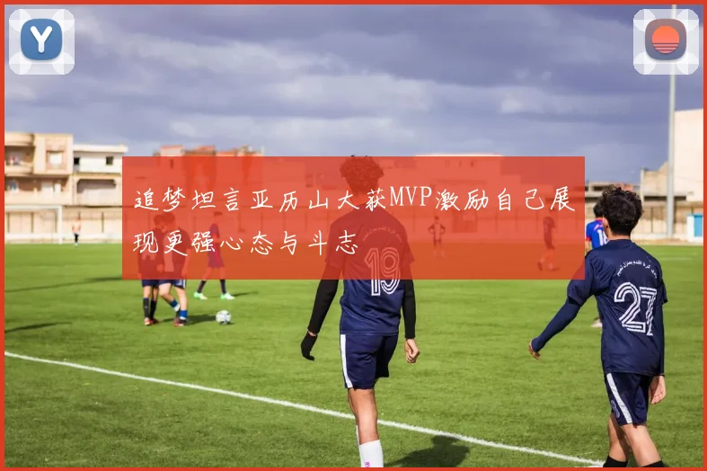 追梦坦言亚历山大获MVP激励自己展现更强心态与斗志