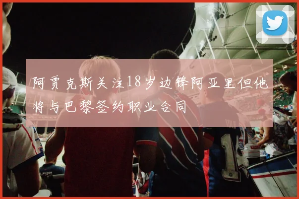 阿贾克斯关注18岁边锋阿亚里但他将与巴黎签约职业合同