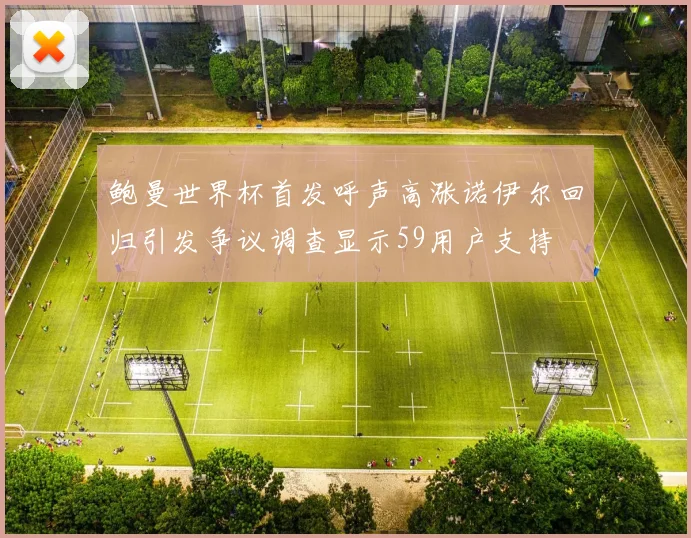 鲍曼世界杯首发呼声高涨诺伊尔回归引发争议调查显示59用户支持