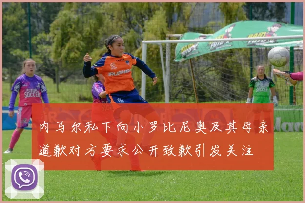 内马尔私下向小罗比尼奥及其母亲道歉对方要求公开致歉引发关注