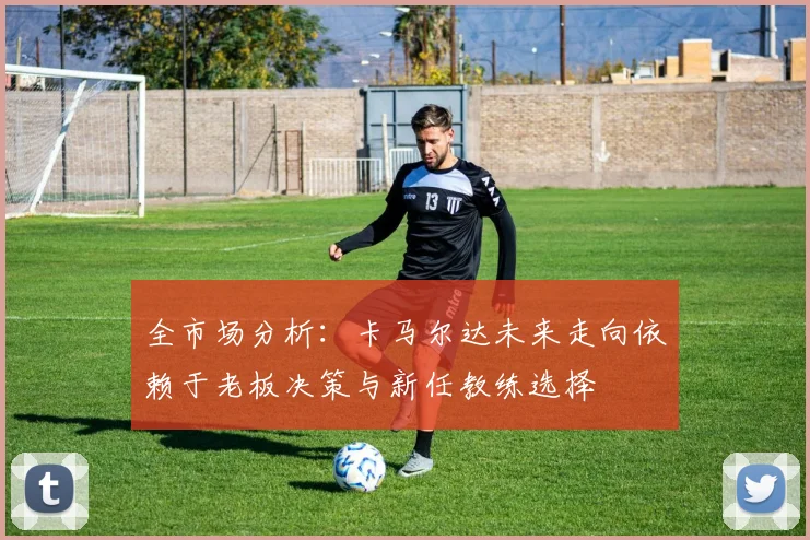 全市场分析：卡马尔达未来走向依赖于老板决策与新任教练选择