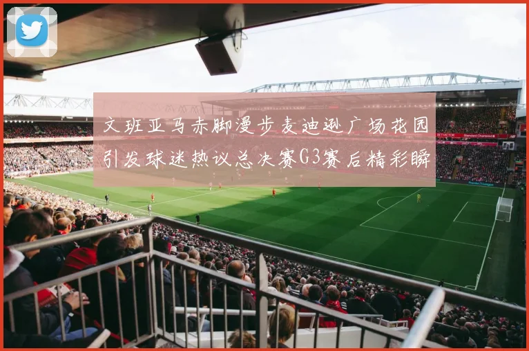文班亚马赤脚漫步麦迪逊广场花园引发球迷热议总决赛G3赛后精彩瞬间