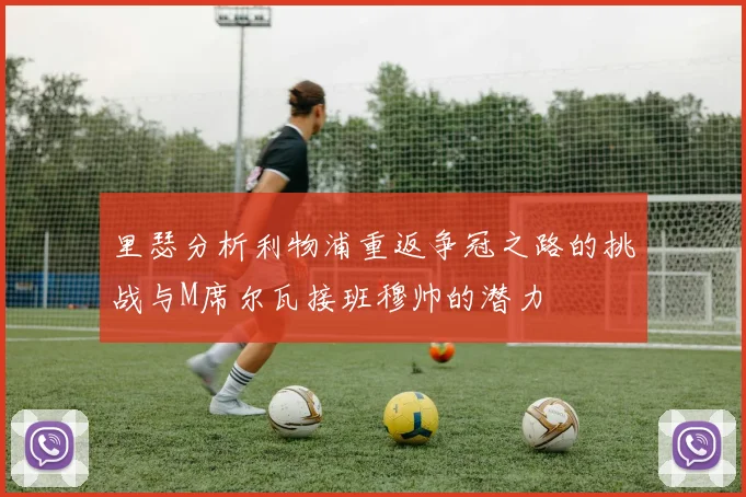 里瑟分析利物浦重返争冠之路的挑战与M席尔瓦接班穆帅的潜力