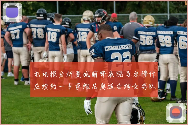 电讯报分析曼城前锋表现马尔穆什应续约一季萨维尼奥适合转会离队