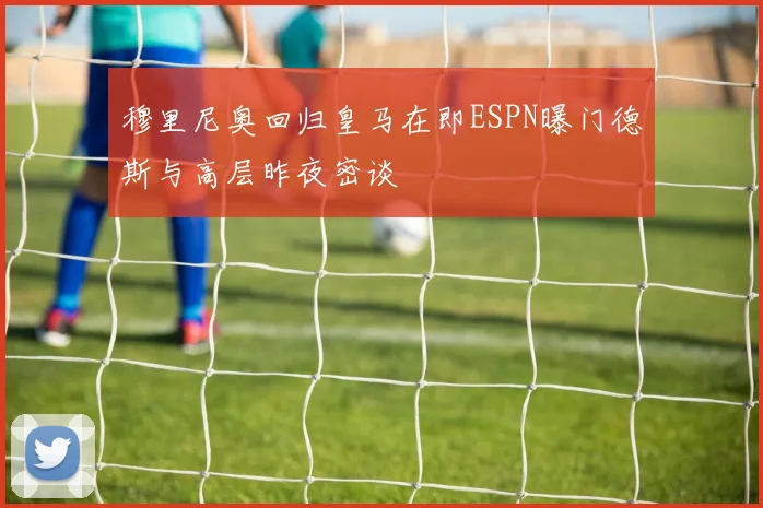 穆里尼奥回归皇马在即ESPN曝门德斯与高层昨夜密谈