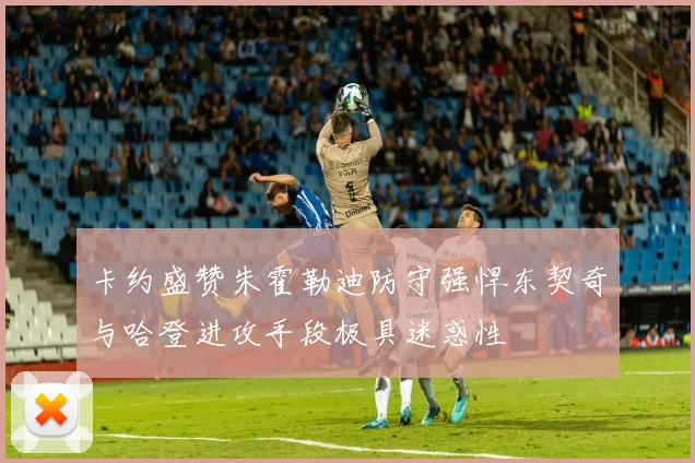 卡约盛赞朱霍勒迪防守强悍东契奇与哈登进攻手段极具迷惑性